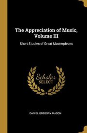 The Appreciation of Music, Volume III Short Studies of Great Masterpieces
