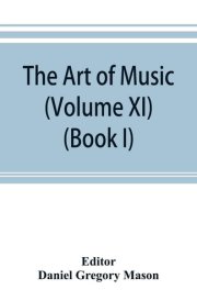 The Art of Music A Comprehensive Library of Information for Music Lovers and Musicians (Volume XI) (Book I) A Dictionary Index of Musicians