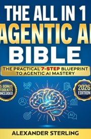 The All in One Agentic AI Bible: The Practical 7 Step Guide To Building Smarter AI Agents, Designing Goal-Oriented, LLM-Powered Systems That Think, Act, And Adapt In The Real World