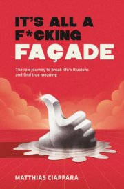 It's All A F*cking Facade: The raw journey to break life's illusions and find true meaning