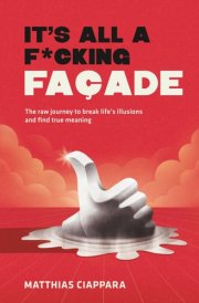 It's All A F*cking Facade: The raw journey to break life's illusions and find true meaning