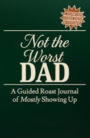 Not the Worst Dad: A Guided Roast Journal of Mostly Showing Up