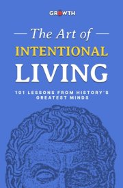 The Art of Intentional Living: 101 Lessons from History’s Greatest Minds