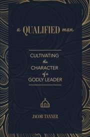 A Qualified Man: Cultivating the Character of a Godly Leader