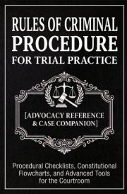 Rules of Criminal Procedure for Trial Practice [Advocacy Reference & Case Companion]: Procedural Checklists, Constitutional Flowcharts, and Advanced Tools for the Courtroom