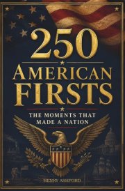250 American Firsts: The Moments That Made a Nation: The American History Gift Book - Fascinating Stories of the Inventions, Moments, and Milestones That Made a Nation