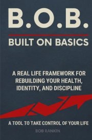 B.O.B.: Built on Basics — A Real‑Life Framework for Rebuilding Your Health, Identity, and Discipline: A simple, adaptable tool for anyone who wants to ... control of their life one basic at a time