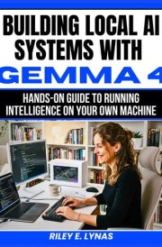 Building Local AI Systems with Gemma 4: Hands-On Guide to Running Intelligence on Your Own Machine (The Smart Developer’s Toolkit Series)