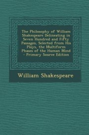 The Philosophy of William Shakespeare Delineating in Seven Hundred and Fifty Passages, Selected from His Plays, the Multiform Phases of the Human Mind