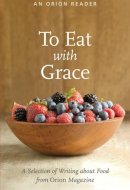 To Eat with Grace A Selection of Writing about Food from Orion Magazine