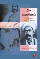 Sri Aurobindo : The Spiritual Revolutionary