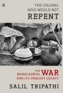 The Colonel who Would Not Repent The Bangladesh War and Its Unquiet Legacy