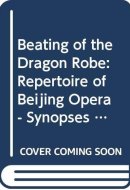 Beating of the Dragon Robe: Repertoire of Beijing Opera - Synopses of 100 Most Popular Pieces