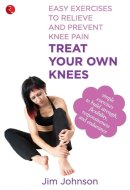 Treat Your Own Knees Easy Exercises to Relieve and Prevent Knee Pain