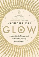 Glow Indian Foods, Recipes and Rituals for Beauty, Inside and Out