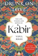 Drunk on Love An Essential Introduction to the Life, Ideas and Poetry of Kabir