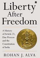 Liberty After Freedom A History of Article 21, Due Process and the Constitution of India