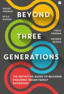 Beyond Three Generations The Definitive Guide for Building Enduring Indian Family Businesses