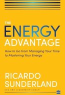 Energy Advantage: How To Go From Managing Your Time To Mastering Your Energy