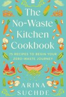 The No-Waste Kitchen Cookbook 75 Recipes to Begin Your Zero-Waste Journey