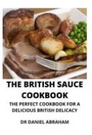 The British Sauce Cookbook The Perfect Cookbook for a Delicious British Recipe