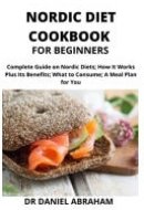 Nordic Diet Cookbook for Beginners Complete Guide on Nordic Diet, how it Works Plus Its Benefits, what to Consume, a Meal Plan for You.