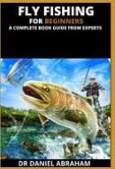 Fly Fishing for Beginners. a Complete Book Guide from Experts