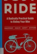 Just Ride A Radically Practical Guide to Riding Your Bike