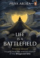 Life Is a Battlefield Insights from the Eternal Wisdom of the Bhagavad Gita | A Modern Guide that Offers Tools for Inner Peace and Mental Resilience