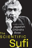The Scientific Sufi The Life and Times of Jagadish Chandra Bose