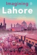 Imagining Lahore The city that is, the city that was