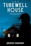 The Tubewell House: A Quaint Village, Grim Secrets, and a Turbulent Mind | A Gripping Psychological Thriller by Abhishek Chaudhary A Quaint Village, Grim Secrets, and a Turbulent Mind
