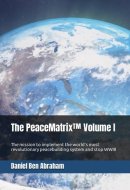 The PeaceMatrix™ Volume 1: The mission to implement the world’s most revolutionary peacebuilding system and stop WWIII