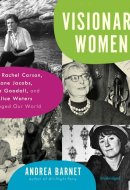 Visionary Women: How Rachel Carson, Jane Jacobs, Jane Goodall, and Alice Waters Changed Our World