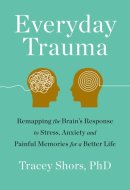 Everyday Trauma Remapping the Brain's Response to Stress, Anxiety, and Painful Memories for a Better Life