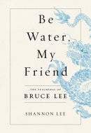 Be Water, My Friend The Teachings of Bruce Lee
