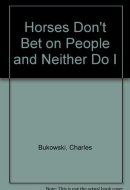 Charles Bukowski's Horses Don't Bet on People & Neither Do I.