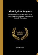 The Pilgrim's Progress From This World To That Which Is To Come. To Which Is Added, The Life And Death Of The Author