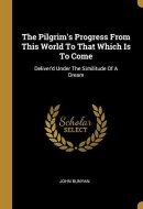 The Pilgrim's Progress From This World To That Which Is To Come Deliver'd Under The Similitude Of A Dream