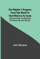 The Pilgrim's Progress from this World to that which is to Come Delivered Under the Similitude of a Dream, by John Bunyan