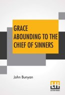 Grace Abounding To The Chief Of Sinners In A Faithful Account Of The Life And Death Of John Bunyan Or A Brief Relation Of The Exceeding Mercy Of God In Christ To Him