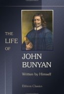 The Life of John Bunyan, Written by Himself, and Published Under the Title of 'Grace Abounding to the Chief of Sinners' With the Addition of Some Particulars of His Examination Before His Committal to Prison, and a Continuation to the Time He Joined Good