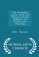 The Jerusalem Sinner Saved The Pharisee and the Publican; The Trinity and a Christian - Scholar's Choice Edition