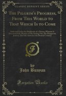 The Pilgrim's Progress, From This World to That Which Is to Come: Delivered Under the Similitude of a Dream; Wherein Is Discovered the Manner of His ... at the Desired Country (Classic Reprint)