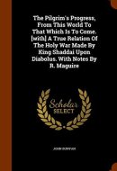 The Pilgrim's Progress, From This World To That Which Is To Come. [with] A True Relation Of The Holy War Made By King Shaddai Upon Diabolus. With Notes By R. Maguire