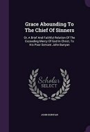 Grace Abounding To The Chief Of Sinners Or, A Brief And Faithful Relation Of The Exceeding Mercy Of God In Christ, To His Poor Servant John Bunyan