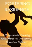 Fostering Resilience A Comprehensive Parental Guide Handbook on Nurturing Crime-Free Children
