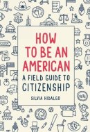 How to be an American A Field Guide to Citizenship