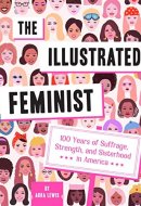 The Illustrated Feminist 100 Years of Suffrage, Strength, and Sisterhood in America