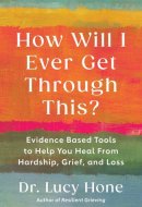 How Will I Ever Get Through This? Evidence Based Tools to Help You Heal from Hardship, Grief, and Loss
